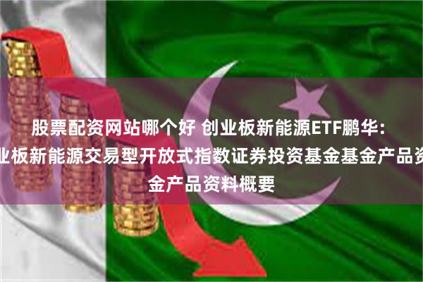 股票配资网站哪个好 创业板新能源ETF鹏华: 鹏华创业板新能源交易型开放式指数证券投资基金基金产品资料概要