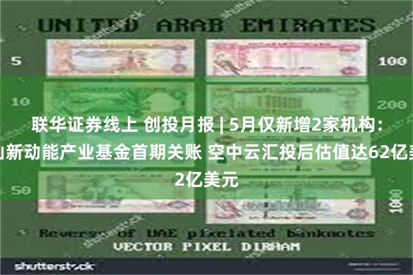 联华证券线上 创投月报 | 5月仅新增2家机构：佛山新动能产业基金首期关账 空中云汇投后估值达62亿美元