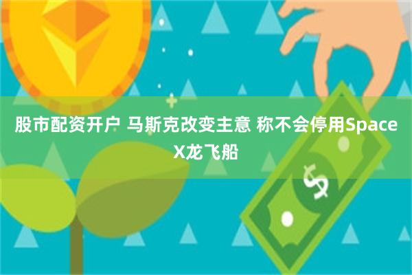股市配资开户 马斯克改变主意 称不会停用SpaceX龙飞船