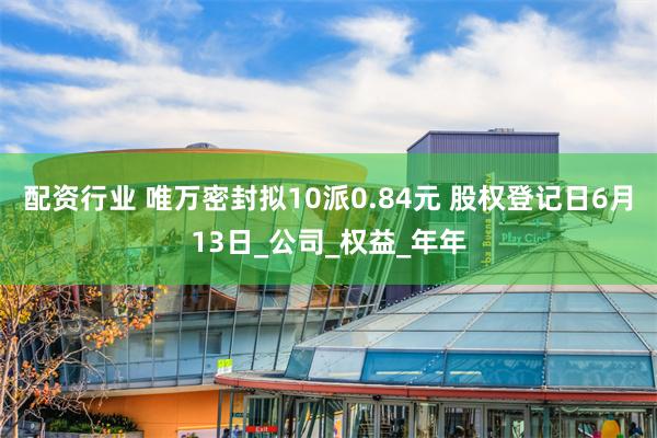 配资行业 唯万密封拟10派0.84元 股权登记日6月13日_公司_权益_年年
