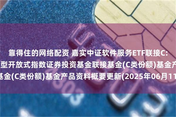靠得住的网络配资 嘉实中证软件服务ETF联接C: 嘉实中证软件服务交易型开放式指数证券投资基金联接基金(C类份额)基金产品资料概要更新(2025年06月11日)