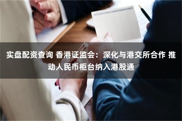 实盘配资查询 香港证监会：深化与港交所合作 推动人民币柜台纳入港股通