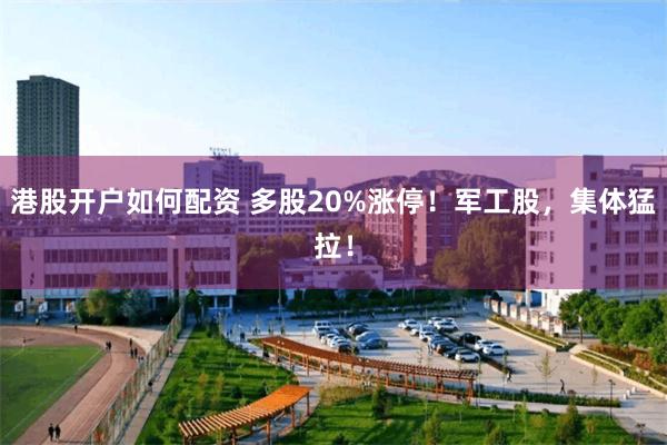 港股开户如何配资 多股20%涨停！军工股，集体猛拉！