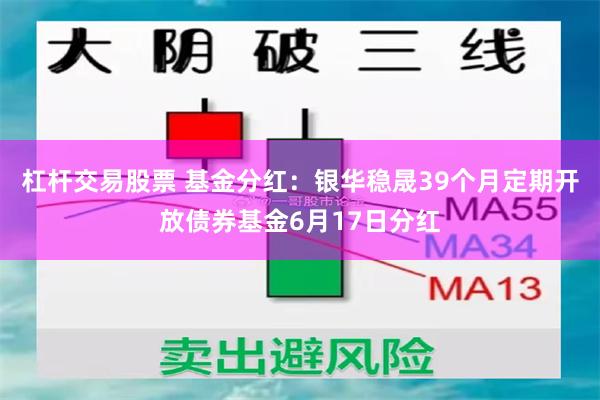 杠杆交易股票 基金分红：银华稳晟39个月定期开放债券基金6月17日分红