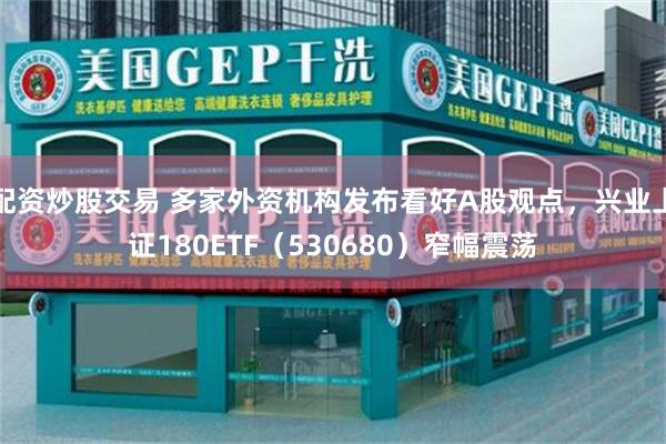 配资炒股交易 多家外资机构发布看好A股观点，兴业上证180ETF（530680）窄幅震荡