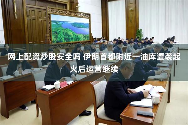 网上配资炒股安全吗 伊朗首都附近一油库遭袭起火后运营继续