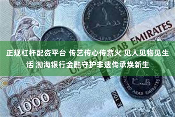 正规杠杆配资平台 传艺传心传薪火 见人见物见生活 渤海银行金融守护非遗传承焕新生