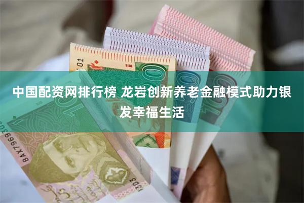 中国配资网排行榜 龙岩创新养老金融模式助力银发幸福生活