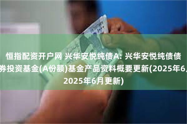恒指配资开户网 兴华安悦纯债A: 兴华安悦纯债债券型证券投资基金(A份额)基金产品资料概要更新(2025年6月更新)