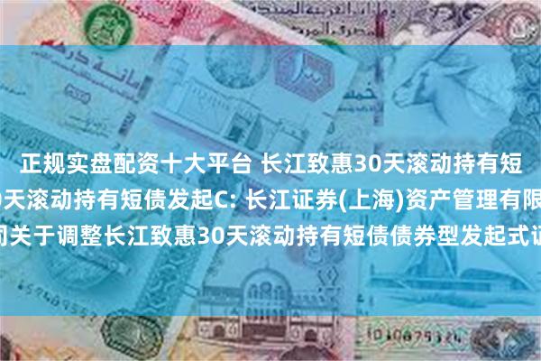 正规实盘配资十大平台 长江致惠30天滚动持有短债发起A,长江致惠30天滚动持有短债发起C: 长江证券(上海)资产管理有限公司关于调整长江致惠30天滚动持有短债债券型发起式证券投资基金赎回数量限制的公告