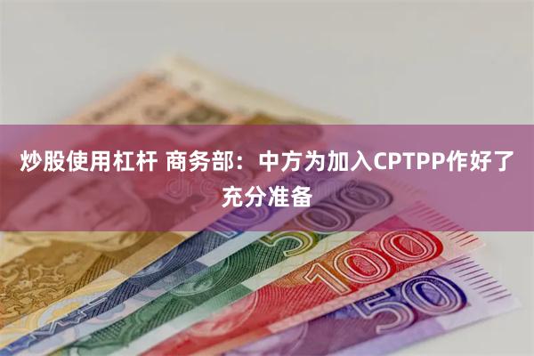 炒股使用杠杆 商务部：中方为加入CPTPP作好了充分准备