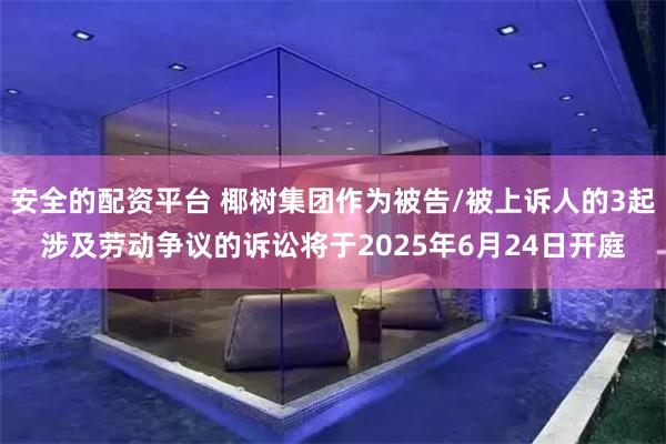 安全的配资平台 椰树集团作为被告/被上诉人的3起涉及劳动争议的诉讼将于2025年6月24日开庭