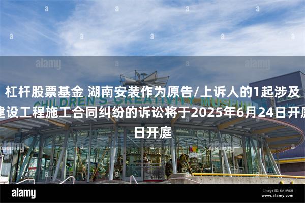 杠杆股票基金 湖南安装作为原告/上诉人的1起涉及建设工程施工合同纠纷的诉讼将于2025年6月24日开庭