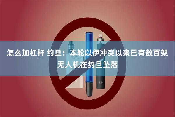 怎么加杠杆 约旦：本轮以伊冲突以来已有数百架无人机在约旦坠落