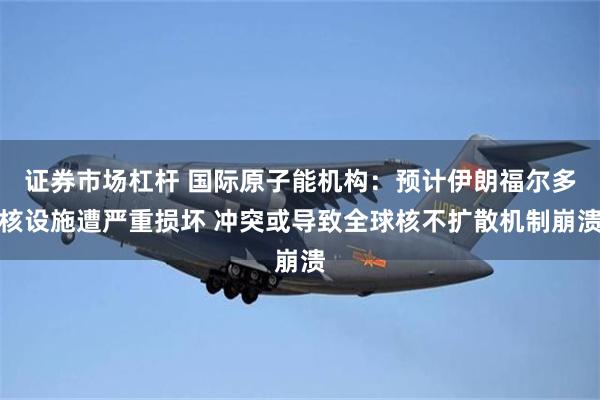 证券市场杠杆 国际原子能机构：预计伊朗福尔多核设施遭严重损坏 冲突或导致全球核不扩散机制崩溃