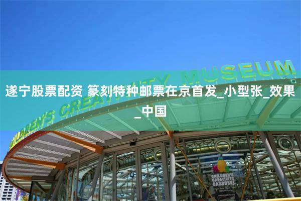 遂宁股票配资 篆刻特种邮票在京首发_小型张_效果_中国