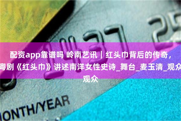 配资app靠谱吗 岭南艺讯｜红头巾背后的传奇，粤剧《红头巾》讲述南洋女性史诗_舞台_麦玉清_观众