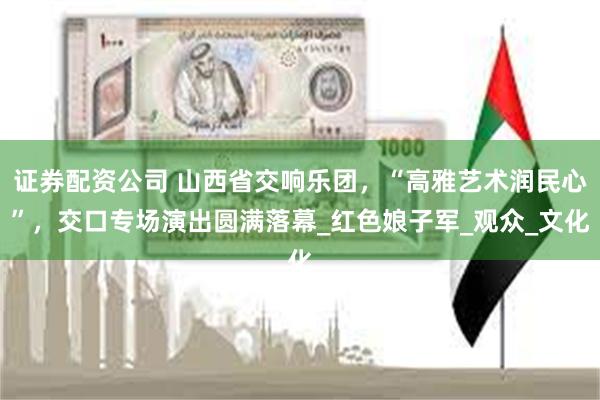 证券配资公司 山西省交响乐团，“高雅艺术润民心”，交口专场演出圆满落幕_红色娘子军_观众_文化