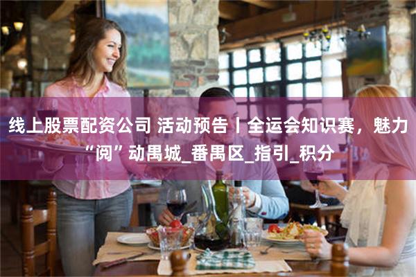 线上股票配资公司 活动预告丨全运会知识赛，魅力“阅”动禺城_番禺区_指引_积分