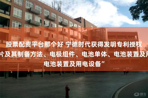 股票配资平台那个好 宁德时代获得发明专利授权：“负极片及其制备方法、电极组件、电池单体、电池装置及用电设备”