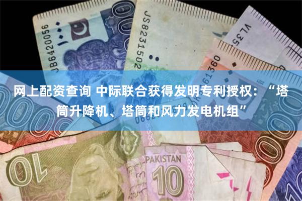 网上配资查询 中际联合获得发明专利授权：“塔筒升降机、塔筒和风力发电机组”