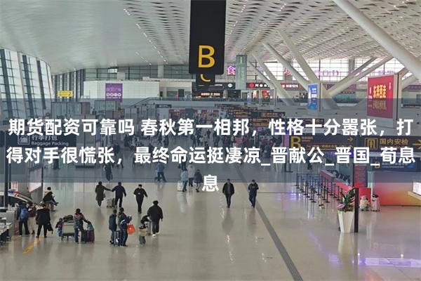 期货配资可靠吗 春秋第一相邦，性格十分嚣张，打得对手很慌张，最终命运挺凄凉_晋献公_晋国_荀息