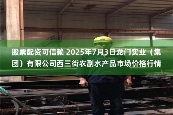 股票配资可信赖 2025年7月3日龙门实业（集团）有限公司西三街农副水产品市场价格行情