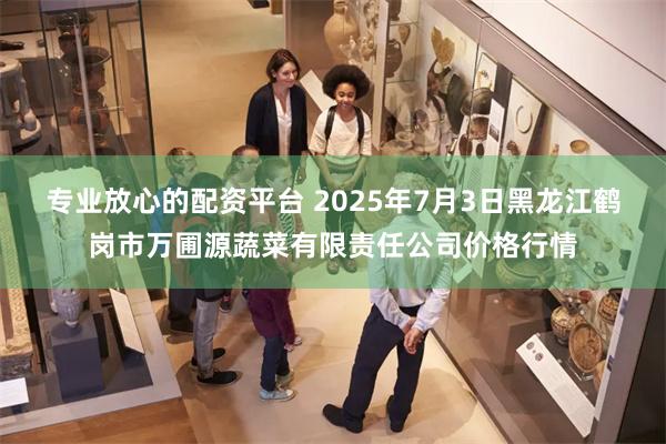 专业放心的配资平台 2025年7月3日黑龙江鹤岗市万圃源蔬菜有限责任公司价格行情