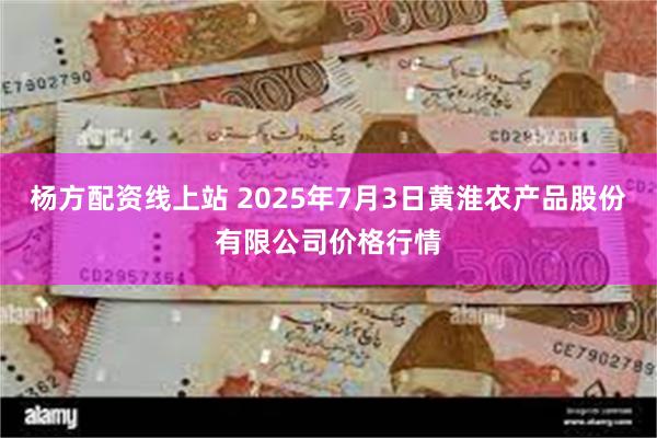 杨方配资线上站 2025年7月3日黄淮农产品股份有限公司价格行情