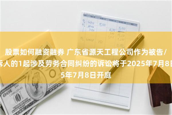股票如何融资融券 广东省源天工程公司作为被告/被上诉人的1起涉及劳务合同纠纷的诉讼将于2025年7月8日开庭