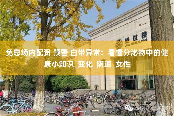 免息场内配资 预警 白带异常：看懂分泌物中的健康小知识_变化_阴道_女性