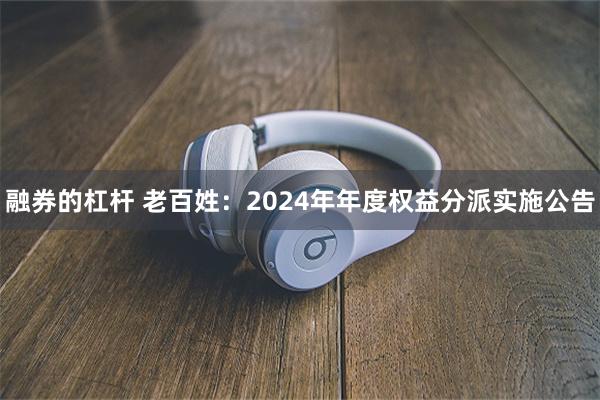 融券的杠杆 老百姓：2024年年度权益分派实施公告