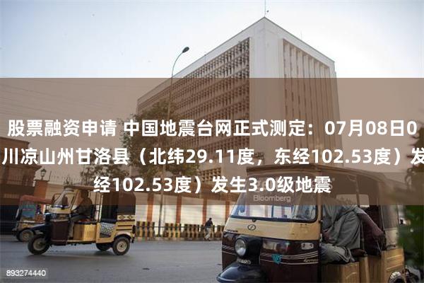 股票融资申请 中国地震台网正式测定：07月08日03时45分在四川凉山州甘洛县（北纬29.11度，东经102.53度）发生3.0级地震