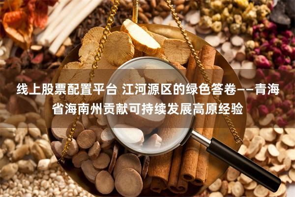 线上股票配置平台 江河源区的绿色答卷——青海省海南州贡献可持续发展高原经验