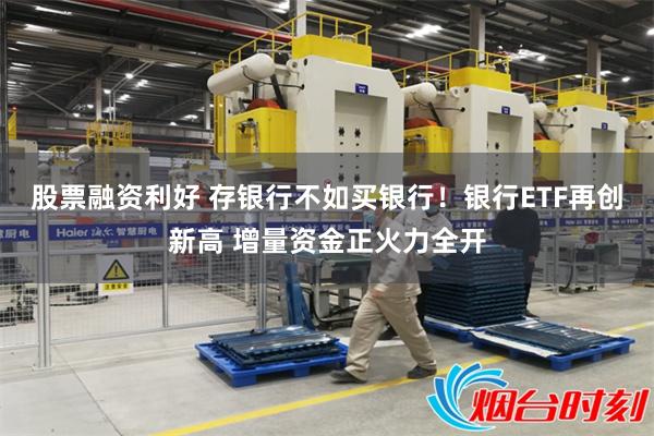 股票融资利好 存银行不如买银行！银行ETF再创新高 增量资金正火力全开