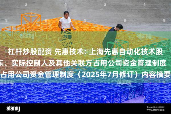 杠杆炒股配资 先惠技术: 上海先惠自动化技术股份有限公司防范控股股东、实际控制人及其他关联方占用公司资金管理制度（2025年7月修订）内容摘要