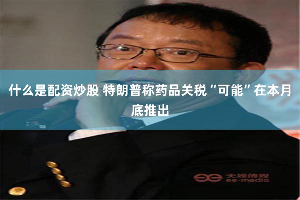 什么是配资炒股 特朗普称药品关税“可能”在本月底推出