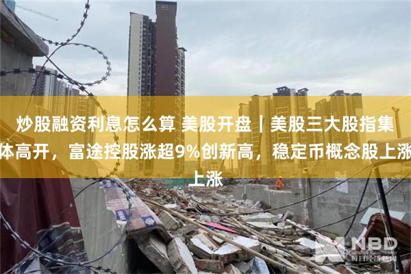 炒股融资利息怎么算 美股开盘｜美股三大股指集体高开，富途控股涨超9%创新高，稳定币概念股上涨
