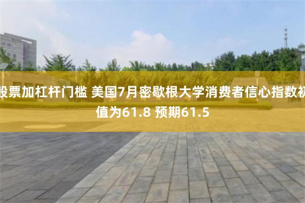 股票加杠杆门槛 美国7月密歇根大学消费者信心指数初值为61.8 预期61.5