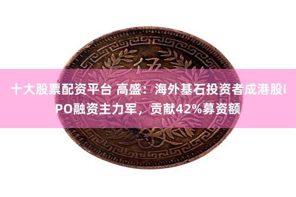 十大股票配资平台 高盛：海外基石投资者成港股IPO融资主力军，贡献42%募资额