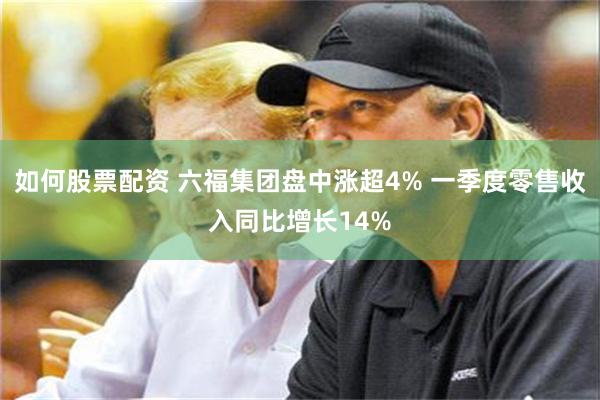 如何股票配资 六福集团盘中涨超4% 一季度零售收入同比增长14%