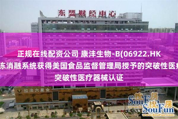 正规在线配资公司 康沣生物-B(06922.HK)：哮喘冷冻消融系统获得美国食品监督管理局授予的突破性医疗器械认证