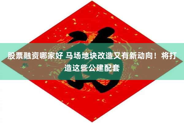 股票融资哪家好 马场地块改造又有新动向！将打造这些公建配套