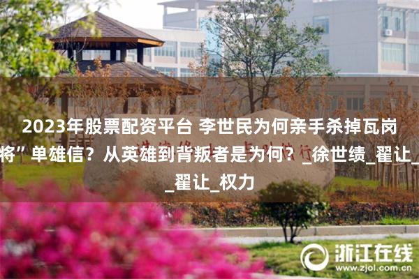 2023年股票配资平台 李世民为何亲手杀掉瓦岗“飞将”单雄信？从英雄到背叛者是为何？_徐世绩_翟让_权力