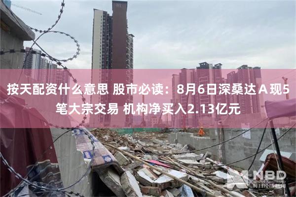 按天配资什么意思 股市必读：8月6日深桑达Ａ现5笔大宗交易 机构净买入2.13亿元