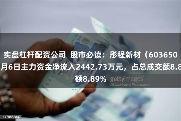 实盘杠杆配资公司  股市必读：彤程新材（603650）8月6日主力资金净流入2442.73万元，占总成交额8.89%