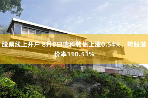 股票线上开户 8月8日瑞科转债上涨0.54%，转股溢价率110.51%