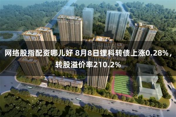 网络股指配资哪儿好 8月8日锂科转债上涨0.28%，转股溢价率210.2%