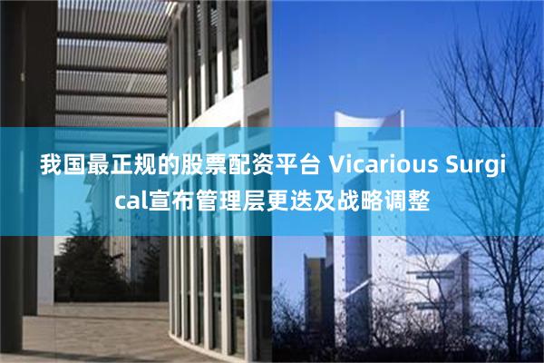 我国最正规的股票配资平台 Vicarious Surgical宣布管理层更迭及战略调整
