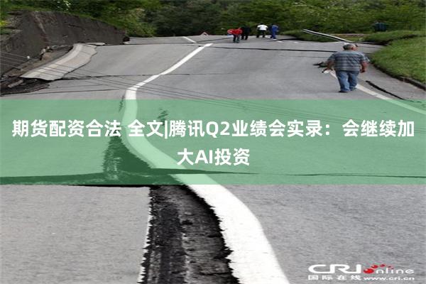 期货配资合法 全文|腾讯Q2业绩会实录：会继续加大AI投资